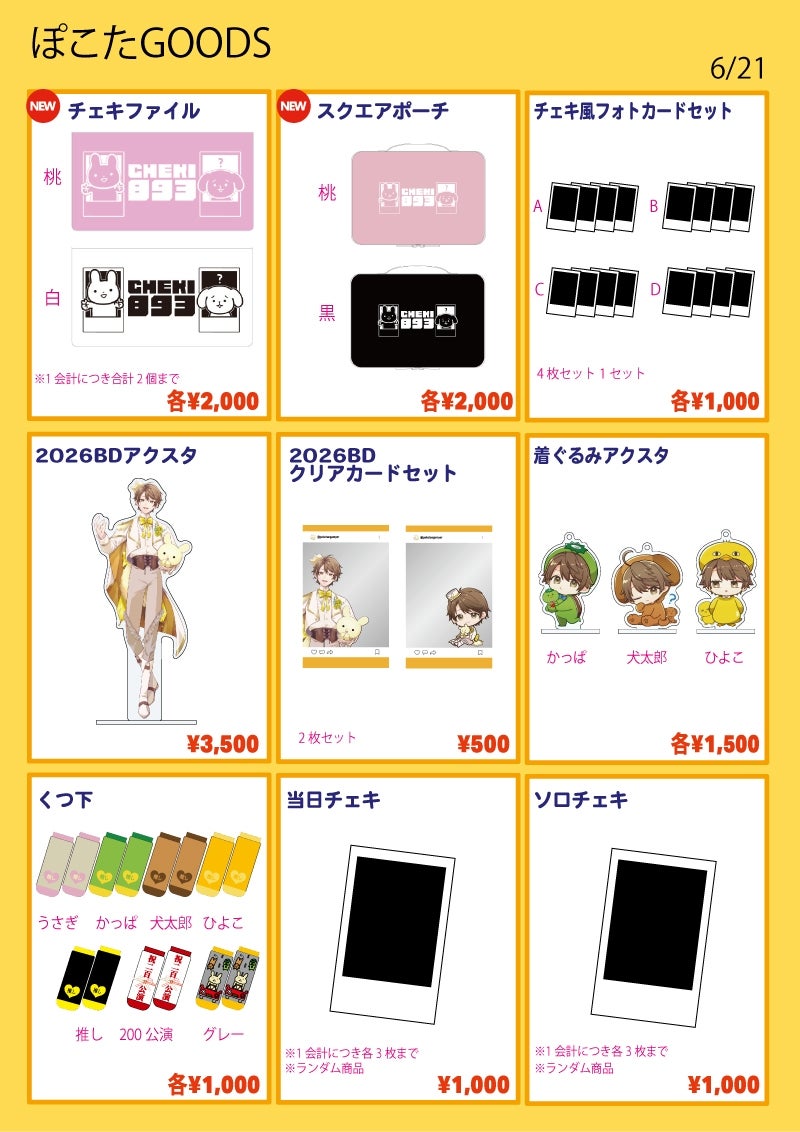 ■チェキファイル…各¥2,000
種類:桃 / 白
※チェキの封入はありません
※1会計につき合計2個まで
■スクエアポーチ…各¥2,000
種類:桃 / 黒
■チェキ風フォトカードセット…各¥1,000
種類:A / B / C / D
※4枚1セット
※絵柄は会場で公開
■2026BDアクスタ…¥3,500
■2026BDクリアカードセット…¥500
■着ぐるみアクスタ…各¥1,500
種類:犬太郎 / かっぱ / ひよこ
■くつ下…各¥1,000
種類:うさぎ / かっぱ / 犬太郎 / ひよこ / 推し / 200公演 / グレー
■ソロチェキ…¥1,000
※ランダム商品
※1会計につき3枚まで
■当日チェキ…¥1,000
※1会計につき3枚まで